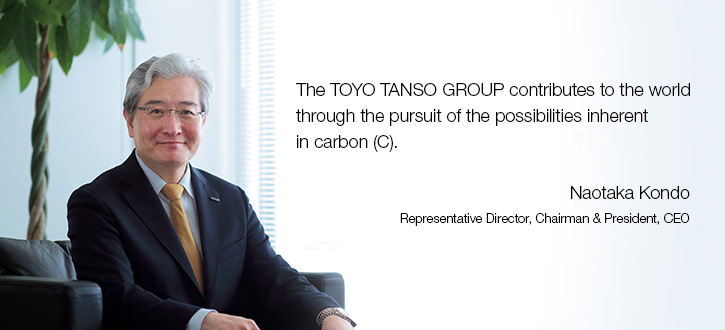The TOYO TANSO GROUP contributes to the world through the pursuit of the possibilities inherent in carbon (C). Naotaka Kondo, Representative Director, Chairman & President, CEO