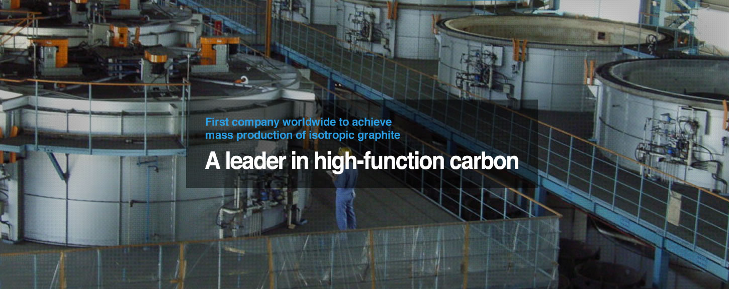 First company worldwide to achieve mass production of isotropic graphite. A leader in high-function carbon