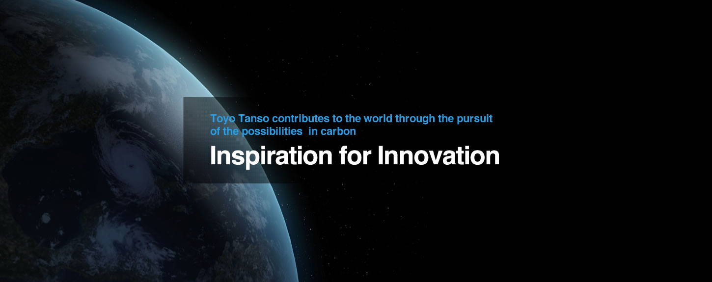 Toyo Tanso contributes to the world through the pursuit <br>of the possibilities in carbon Inspiration for Innovation